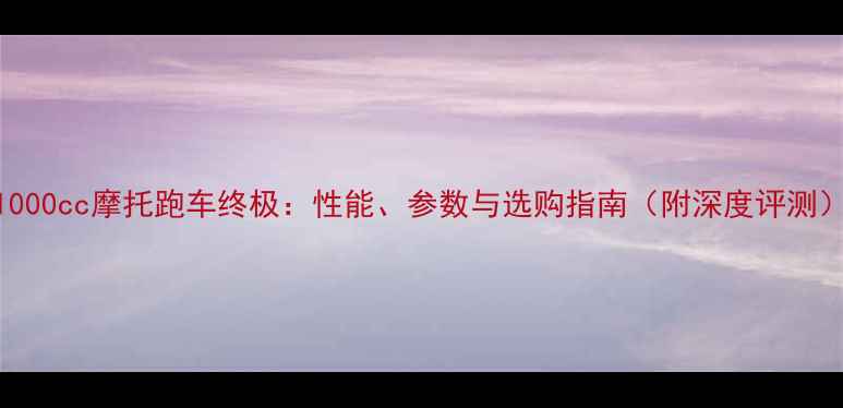 图片 1000cc摩托跑车终极：性能、参数与选购指南（附深度评测）