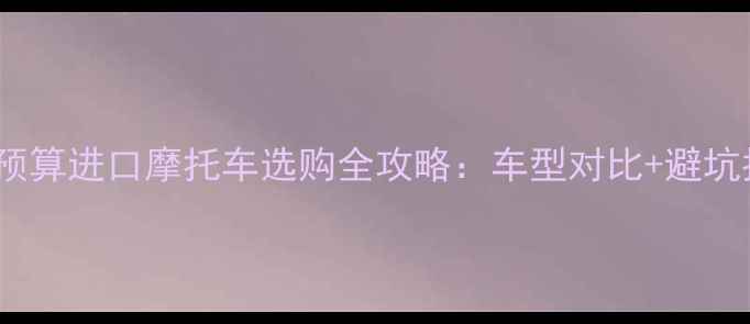 图片 10万预算进口摩托车选购全攻略：车型对比+避坑指南1