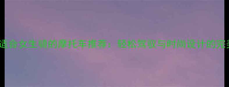 图片 10款最适合女生骑的摩托车推荐：轻松驾驭与时尚设计的完美结合2