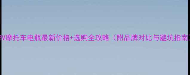 图片 12V摩托车电瓶最新价格+选购全攻略（附品牌对比与避坑指南）