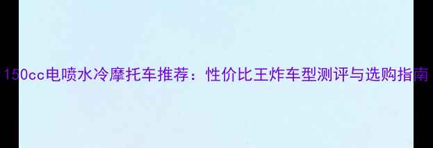 图片 150cc电喷水冷摩托车推荐：性价比王炸车型测评与选购指南