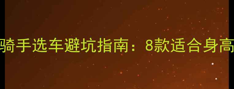 图片 155cm以下女生必看！小个子骑手选车避坑指南：8款适合身高155cm以下骑行的摩托车推荐