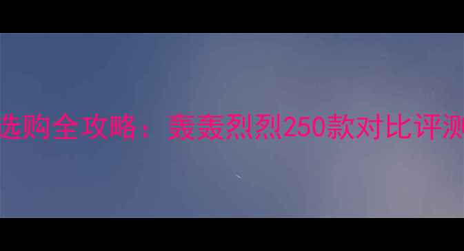 图片 250cc摩托车选购全攻略：轰轰烈烈250款对比评测与避坑指南1
