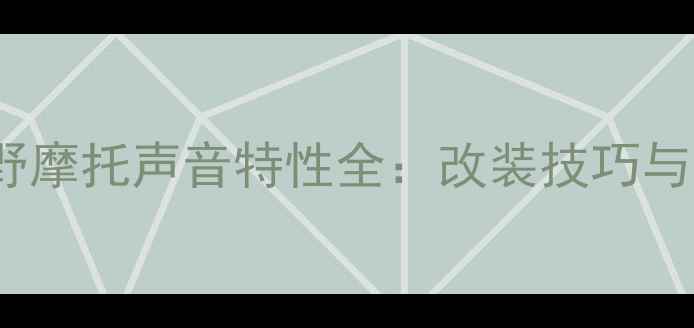 图片 250cc越野摩托声音特性全：改装技巧与选购指南