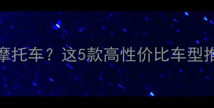 图片 3000元预算买二手摩托车？这5款高性价比车型推荐（附避坑指南）