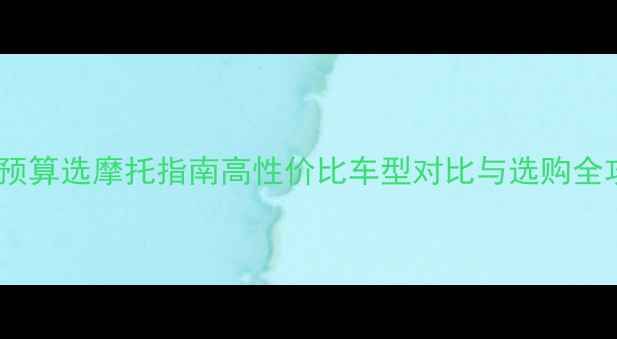 图片 3万预算选摩托指南高性价比车型对比与选购全攻略