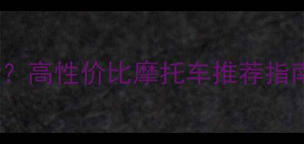 图片 4000元预算如何选？高性价比摩托车推荐指南（附避坑攻略）1