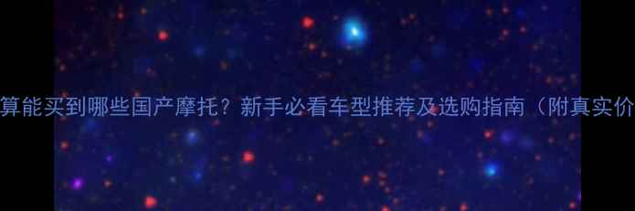 图片 4万预算能买到哪些国产摩托？新手必看车型推荐及选购指南（附真实价格）2