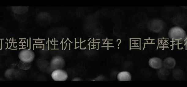 图片 5000元预算如何选到高性价比街车？国产摩托街车选购全攻略