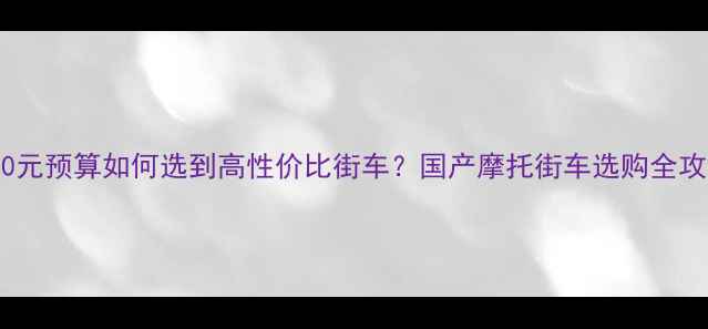 图片 5000元预算如何选到高性价比街车？国产摩托街车选购全攻略1