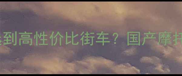 图片 5000元预算如何选到高性价比街车？国产摩托街车选购全攻略2