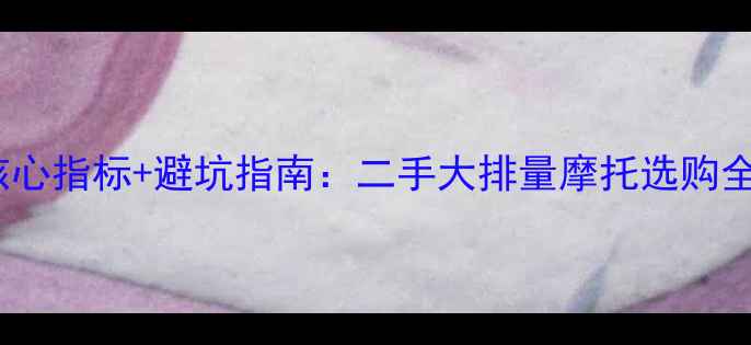 图片 5大核心指标+避坑指南：二手大排量摩托选购全攻略