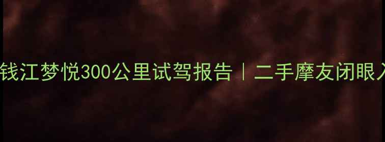 图片 5年车况实测！钱江梦悦300公里试驾报告｜二手摩友闭眼入的性价比王炸