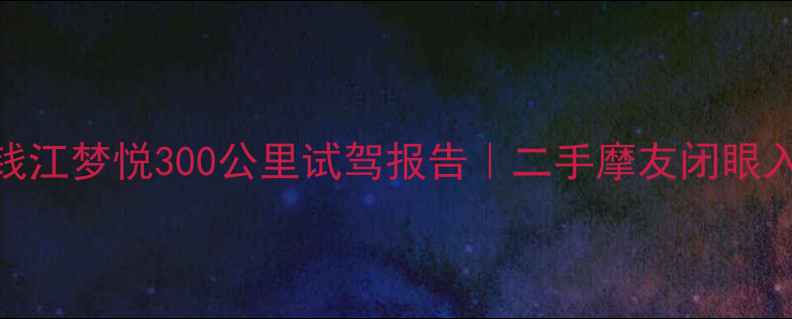 图片 5年车况实测！钱江梦悦300公里试驾报告｜二手摩友闭眼入的性价比王炸1