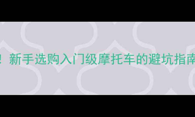 图片 6000元预算骑友必看！新手选购入门级摩托车的避坑指南+高性价比车型推荐1