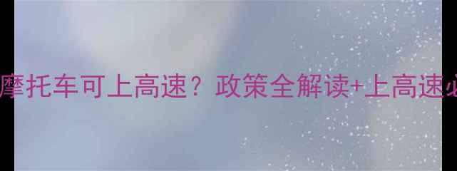 图片 7月1日起摩托车可上高速？政策全解读+上高速必备指南2