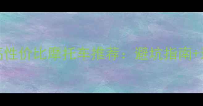 图片 8000元内高性价比摩托车推荐：避坑指南+选购全攻略