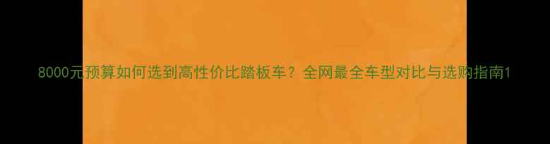 图片 8000元预算如何选到高性价比踏板车？全网最全车型对比与选购指南1