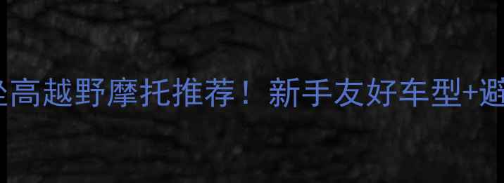 图片 800mm坐高越野摩托推荐！新手友好车型+避坑指南