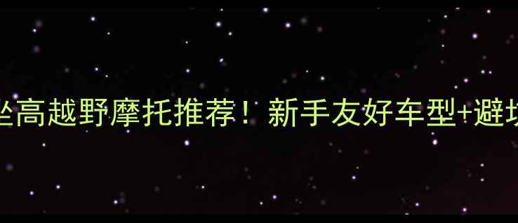 图片 800mm坐高越野摩托推荐！新手友好车型+避坑指南2