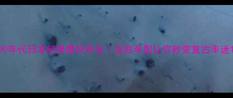 图片 90年代日本经典摩托车全｜这些车型让你秒变复古车迷1