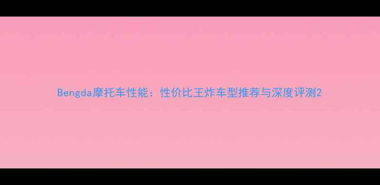 图片 Bengda摩托车性能：性价比王炸车型推荐与深度评测2