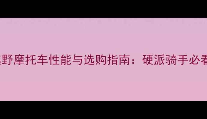 图片 Caken越野摩托车性能与选购指南：硬派骑手必看全攻略