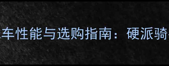 图片 Caken越野摩托车性能与选购指南：硬派骑手必看全攻略1