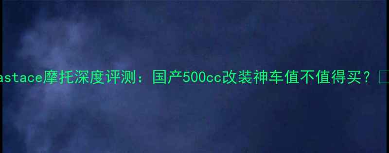图片 Fastace摩托深度评测：国产500cc改装神车值不值得买？🔥1