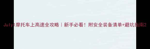 图片 July1摩托车上高速全攻略｜新手必看！附安全装备清单+避坑指南2