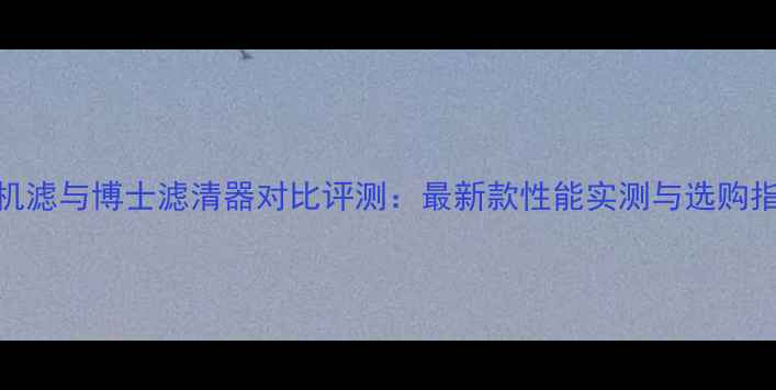 图片 KN机滤与博士滤清器对比评测：最新款性能实测与选购指南