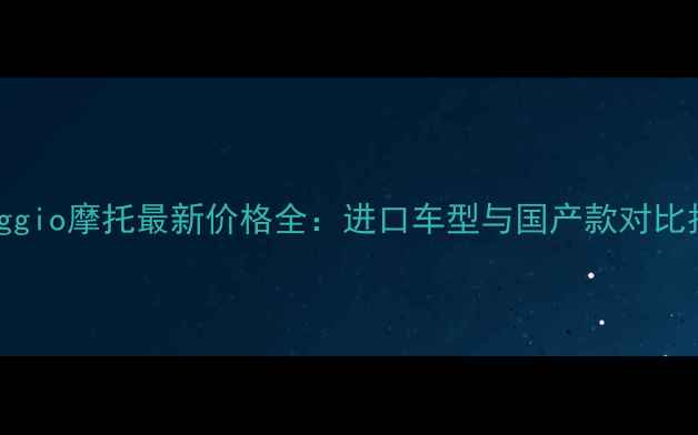 图片 Piaggio摩托最新价格全：进口车型与国产款对比指南