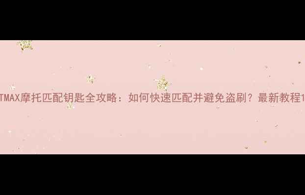 图片 TMAX摩托匹配钥匙全攻略：如何快速匹配并避免盗刷？最新教程1