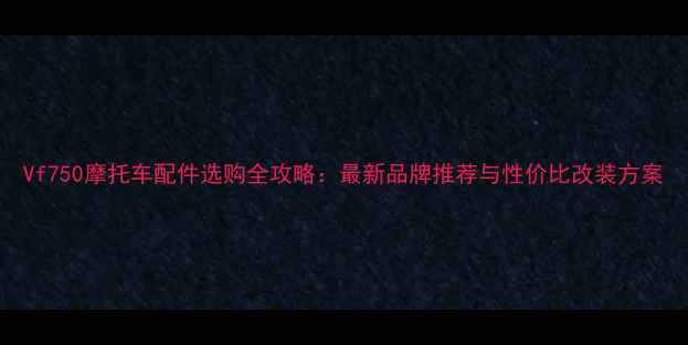 图片 Vf750摩托车配件选购全攻略：最新品牌推荐与性价比改装方案