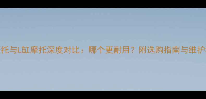 图片 V缸摩托与L缸摩托深度对比：哪个更耐用？附选购指南与维护秘籍1