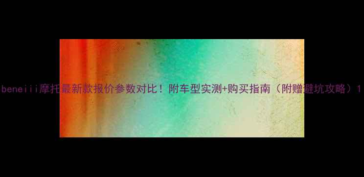 图片 beneiii摩托最新款报价参数对比！附车型实测+购买指南（附赠避坑攻略）1