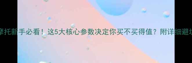 图片 ixil摩托新手必看！这5大核心参数决定你买不买得值？附详细避坑指南