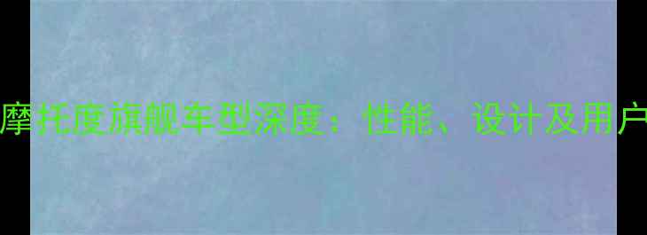 图片 wanqiang摩托度旗舰车型深度：性能、设计及用户真实评价