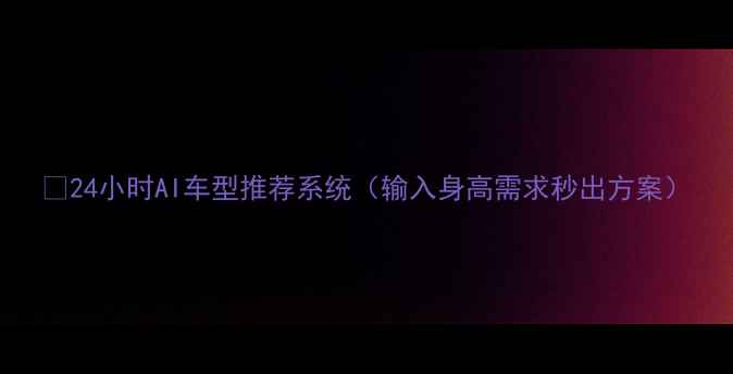 图片 ✅24小时AI车型推荐系统（输入身高需求秒出方案）