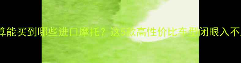 图片 ✨4万预算能买到哪些进口摩托？这5款高性价比车型闭眼入不踩雷！🚗