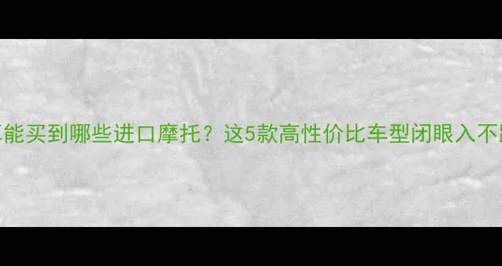图片 ✨4万预算能买到哪些进口摩托？这5款高性价比车型闭眼入不踩雷！🚗1