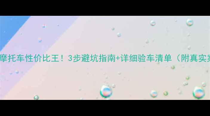 图片 ✨二手摩托车性价比王！3步避坑指南+详细验车清单（附真实案例）1