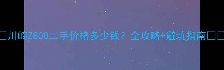 图片 ✨川崎Z800二手价格多少钱？全攻略+避坑指南🚗💥