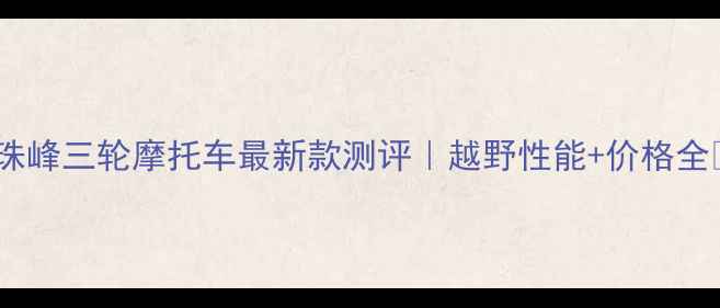 图片 ✨珠峰三轮摩托车最新款测评｜越野性能+价格全🔥1