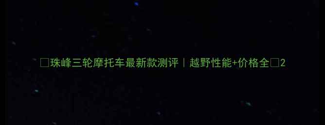 图片 ✨珠峰三轮摩托车最新款测评｜越野性能+价格全🔥2