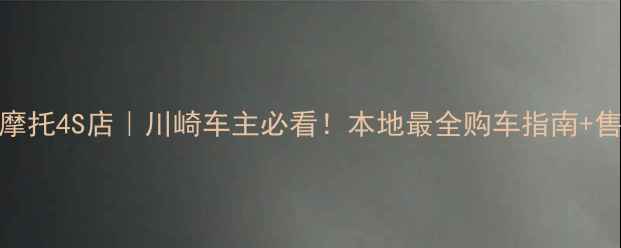 图片 ✨长治川崎摩托4S店｜川崎车主必看！本地最全购车指南+售后保障全🔥