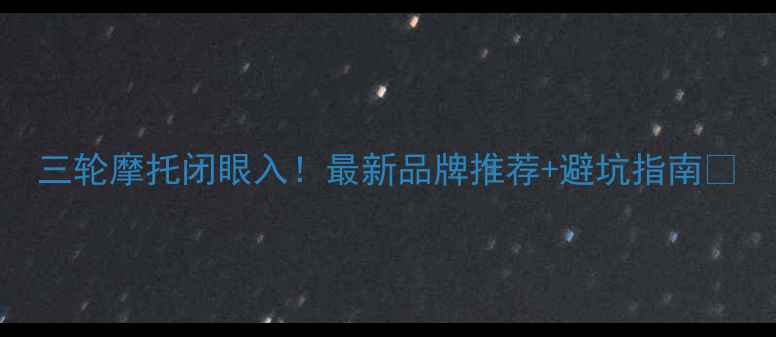 图片 三轮摩托闭眼入！最新品牌推荐+避坑指南🔥