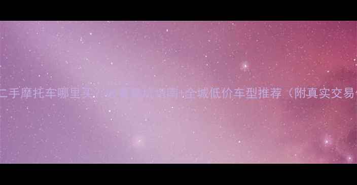 图片 上海二手摩托车哪里买？必看避坑指南+全城低价车型推荐（附真实交易价）1