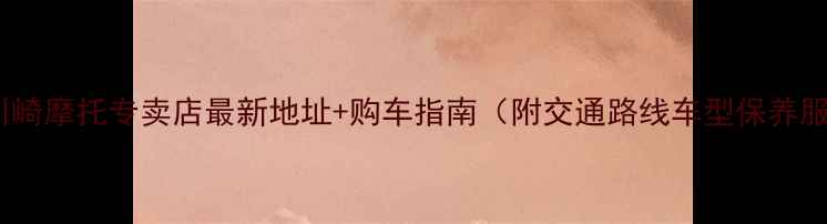 图片 上海川崎摩托专卖店最新地址+购车指南（附交通路线车型保养服务）2