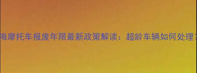 图片 上海摩托车报废年限最新政策解读：超龄车辆如何处理？1